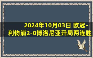 2024年10月03日 欧冠-利物浦2-0博洛尼亚开局两连胜 萨拉赫传射麦卡欧冠处子球